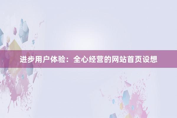 进步用户体验：全心经营的网站首页设想