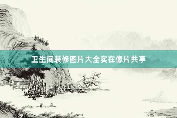 卫生间装修图片大全实在像片共享