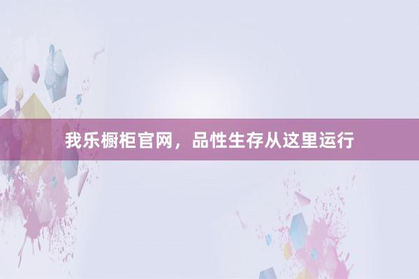 我乐橱柜官网，品性生存从这里运行