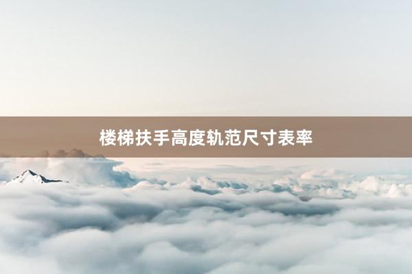 楼梯扶手高度轨范尺寸表率