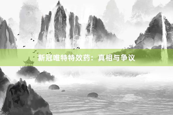 新冠唯特特效药：真相与争议