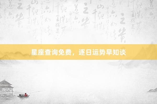 星座查询免费，逐日运势早知谈