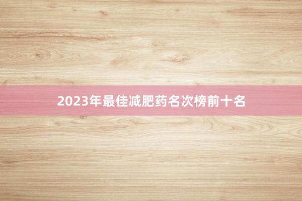 2023年最佳减肥药名次榜前十名