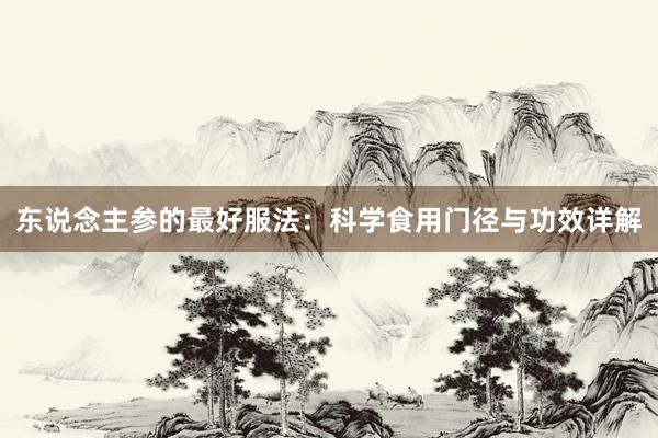 东说念主参的最好服法：科学食用门径与功效详解