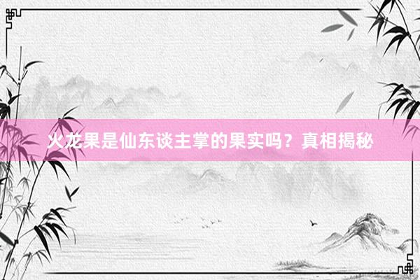 火龙果是仙东谈主掌的果实吗？真相揭秘