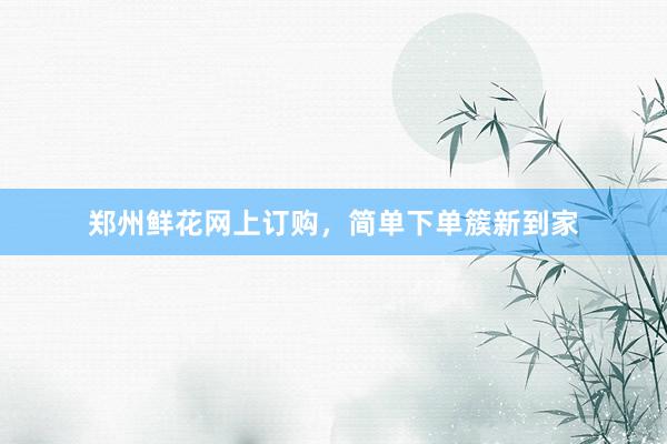 郑州鲜花网上订购，简单下单簇新到家