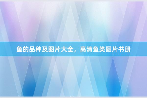 鱼的品种及图片大全，高清鱼类图片书册