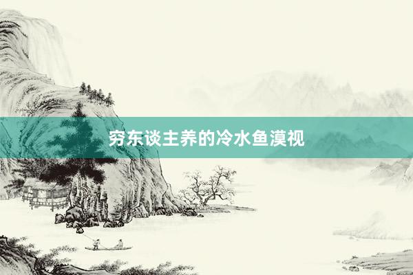 穷东谈主养的冷水鱼漠视