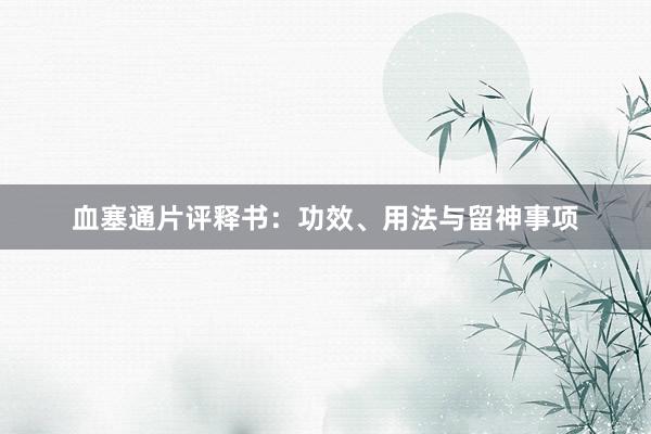 血塞通片评释书：功效、用法与留神事项